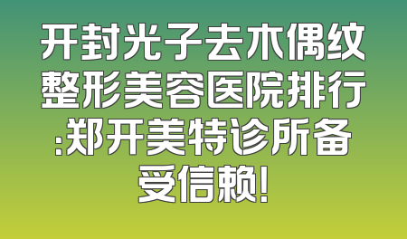 开封光子去木偶纹整形美容医院排行：郑开美特诊所备受信赖！