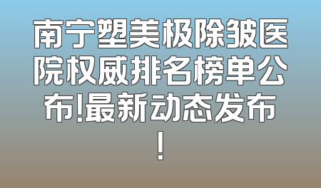 南宁塑美极除皱医院权威排名榜单公布！最新动态发布！