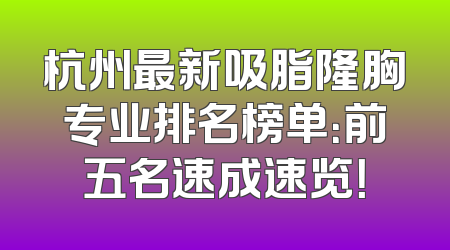 杭州最新吸脂隆胸专业排名榜单：前五名速成速览！