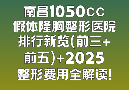南昌1050cc假体隆胸整形医院排行新览(前三+前五)+2025整形费用全解读!