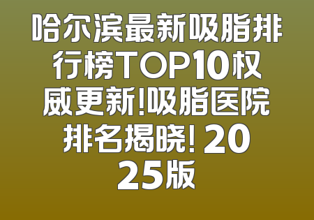 哈尔滨最新吸脂排行榜TOP10权威更新！吸脂医院排名揭晓！ 2025版