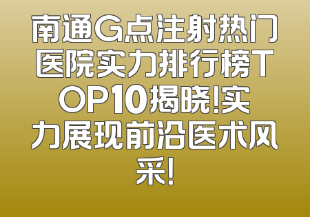 南通G点注射热门医院实力排行榜TOP10揭晓！实力展现前沿医术风采！