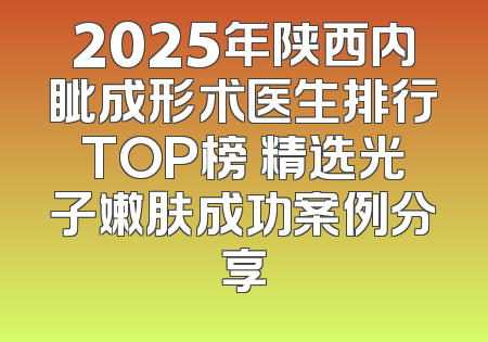 2025年陕西内眦成形术医生排行TOP榜 精选光子嫩肤成功案例分享