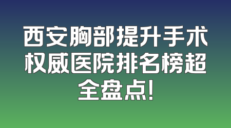 西安胸部提升手术权威医院排名榜超全盘点！