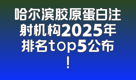 哈尔滨胶原蛋白注射机构2025年排名top5公布！