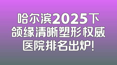 哈尔滨2025下颌缘清晰塑形权威医院排名出炉！