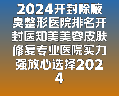 2024开封除腋臭整形医院排名开封医知美美容皮肤修复专业医院实力强放心选择2024