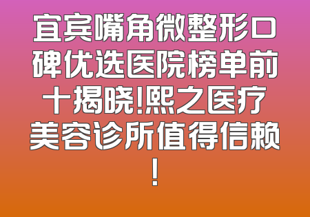 宜宾嘴角微整形口碑优选医院榜单前十揭晓！熙之医疗美容诊所值得信赖！