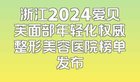 浙江2024爱贝芙面部年轻化权威整形美容医院榜单发布