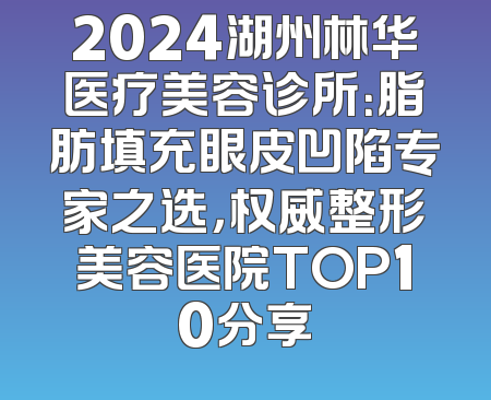 2024湖州林华医疗美容诊所：脂肪填充眼皮凹陷专家之选，权威整形美容医院TOP10分享