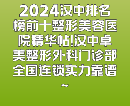 2024汉中排名榜前十整形美容医院精华帖！汉中卓美整形外科门诊部全国连锁实力靠谱~