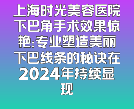 上海时光美容医院下巴角手术效果惊艳：专业塑造美丽下巴线条的秘诀在2024年持续显现