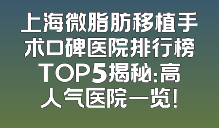 上海微脂肪移植手术口碑医院排行榜TOP5揭秘：高人气医院一览！