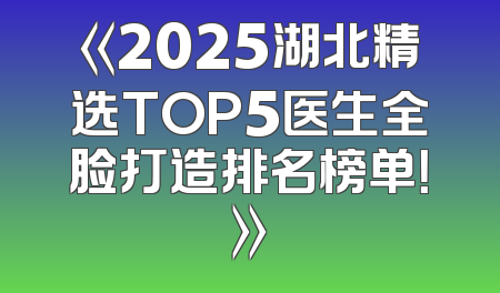 《2025湖北精选TOP5医生全脸打造排名榜单！》