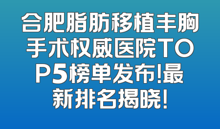 合肥脂肪移植丰胸手术权威医院TOP5榜单发布！最新排名揭晓！