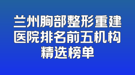 兰州胸部整形重建医院排名前五机构精选榜单