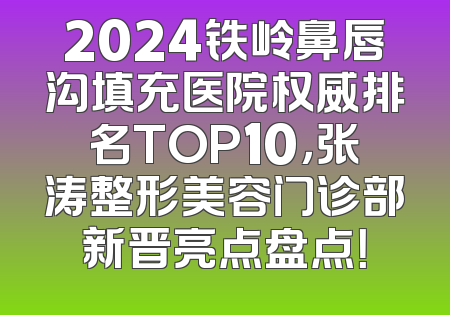 2024铁岭鼻唇沟填充医院权威排名TOP10，张涛整形美容门诊部新晋亮点盘点！