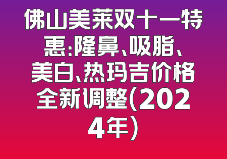 佛山美莱双十一特惠：隆鼻、吸脂、美白、热玛吉价格全新调整（2024年）