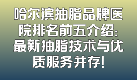 哈尔滨抽脂品牌医院排名前五介绍：最新抽脂技术与优质服务并存！