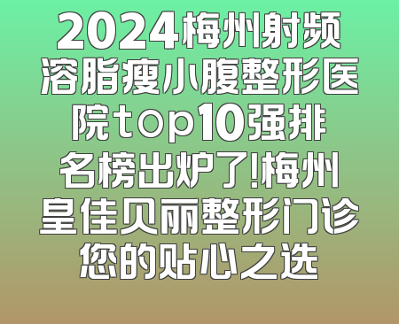 2024梅州射频溶脂瘦小腹整形医院top10强排名榜出炉了！梅州皇佳贝丽整形门诊您的贴心之选