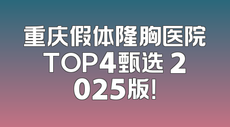 重庆假体隆胸医院TOP4甄选 2025版！