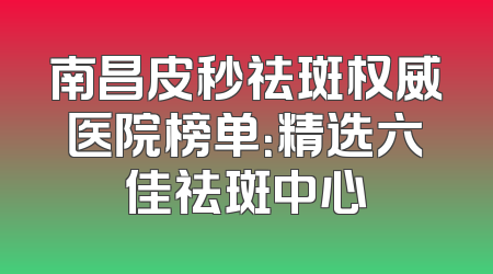 南昌皮秒祛斑权威医院榜单：精选六佳祛斑中心
