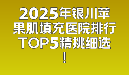 2025年银川苹果肌填充医院排行TOP5精挑细选！