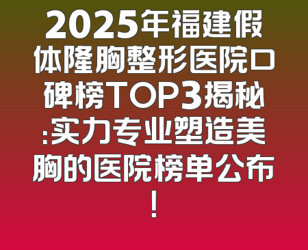 2025年福建假体隆胸整形医院口碑榜TOP3揭秘：实力专业塑造美胸的医院榜单公布！