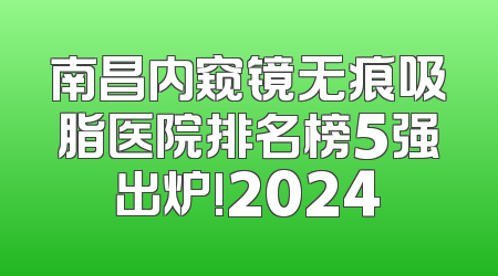 南昌内窥镜无痕吸脂医院排名榜5强出炉!2024