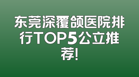 东莞深覆颌医院排行TOP5公立推荐！
