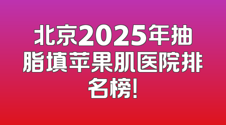 北京2025年抽脂填苹果肌医院排名榜！