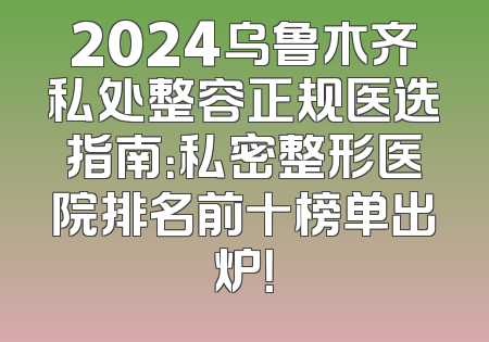 2024乌鲁木齐私处整容正规医选指南：私密整形医院排名前十榜单出炉！