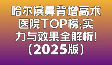 哈尔滨鼻背增高术医院TOP榜：实力与效果全解析！(2025版)