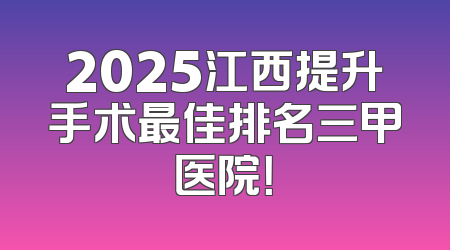 2025江西提升手术最佳排名三甲医院！