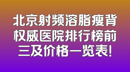 北京射频溶脂瘦背权威医院排行榜前三及价格一览表！