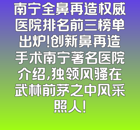 南宁全鼻再造权威医院排名前三榜单出炉！创新鼻再造手术南宁著名医院介绍，独领风骚在武林前茅之中风采照人！