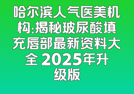 哈尔滨人气医美机构：揭秘玻尿酸填充唇部最新资料大全 2025年升级版