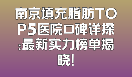 南京填充脂肪TOP5医院口碑详探：最新实力榜单揭晓！