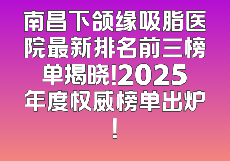 南昌下颌缘吸脂医院最新排名前三榜单揭晓！2025年度权威榜单出炉！