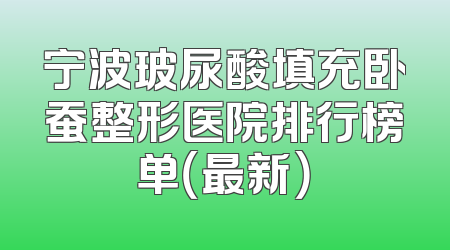 宁波玻尿酸填充卧蚕整形医院排行榜单（最新）