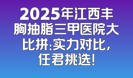 2025年江西丰胸抽脂三甲医院大比拼：实力对比，任君挑选！