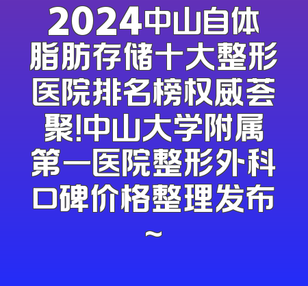 2024中山自体脂肪存储十大整形医院排名榜权威荟聚！中山大学附属第一医院整形外科口碑价格整理发布~