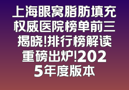 上海眼窝脂肪填充权威医院榜单前三揭晓！排行榜解读重磅出炉！2025年度版本
