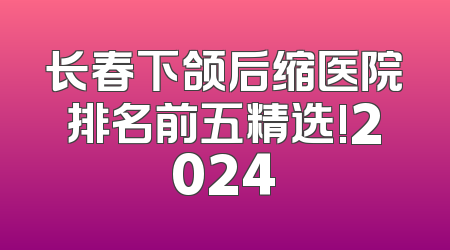 长春下颌后缩医院排名前五精选!2024