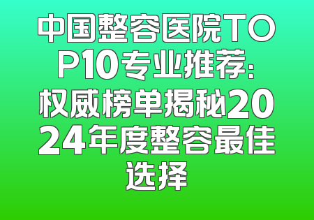 中国整容医院TOP10专业推荐：权威榜单揭秘2024年度整容最佳选择