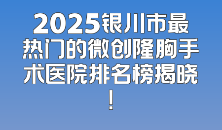 2025银川市最热门的微创隆胸手术医院排名榜揭晓！