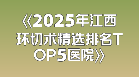 《2025年江西环切术精选排名TOP5医院》
