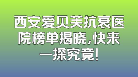 西安爱贝芙抗衰医院榜单揭晓，快来一探究竟！
