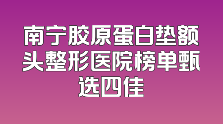 南宁胶原蛋白垫额头整形医院榜单甄选四佳