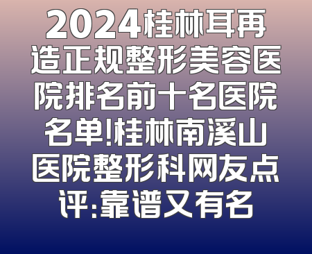 2024桂林耳再造正规整形美容医院排名前十名医院名单！桂林南溪山医院整形科网友点评：靠谱又有名